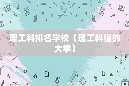 理工科排名学校（理工科强的大学）