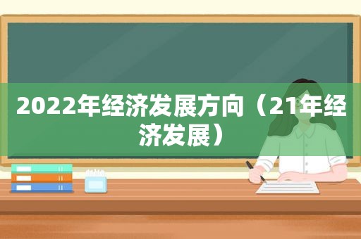 2022年经济发展方向（21年经济发展）