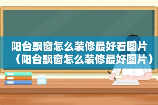 阳台飘窗怎么装修最好看图片（阳台飘窗怎么装修最好图片）