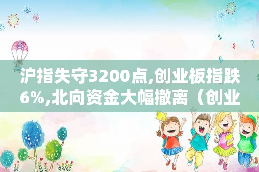 沪指失守3200点,创业板指跌6%,北向资金大幅撤离（创业板龙虎榜）