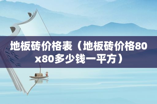 地板砖价格表（地板砖价格80x80多少钱一平方）