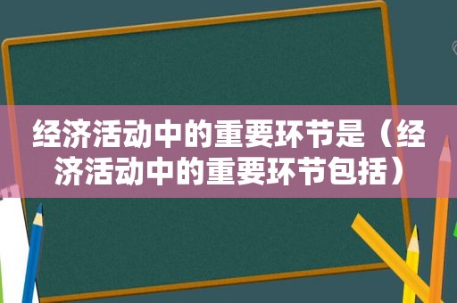 经济活动中的重要环节是（经济活动中的重要环节包括）