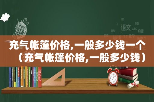 充气帐篷价格,一般多少钱一个（充气帐篷价格,一般多少钱）