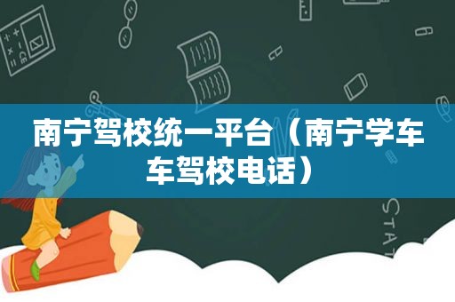 南宁驾校统一平台（南宁学车车驾校电话）