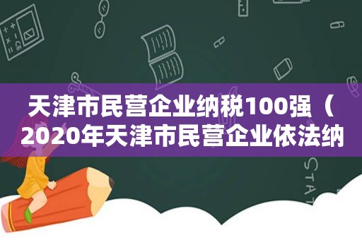 天津市民营企业纳税100强（2020年天津市民营企业依法纳税百强排行榜）