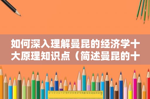 如何深入理解曼昆的经济学十大原理知识点（简述曼昆的十大经济学原理）