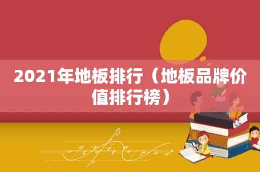 2021年地板排行（地板品牌价值排行榜）