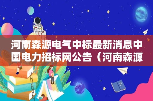 河南森源电气中标最新消息中国电力招标网公告（河南森源电气中标最新消息中国电力招标网官网）