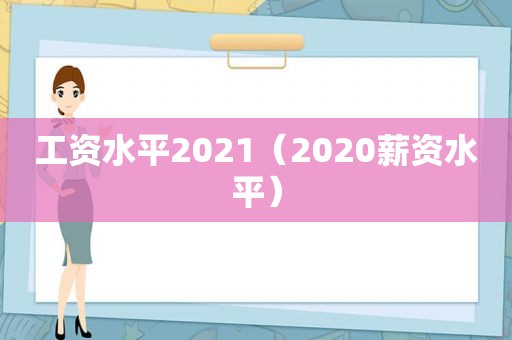 工资水平2021（2020薪资水平）