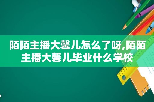 陌陌主播大馨儿怎么了呀,陌陌主播大馨儿毕业什么学校