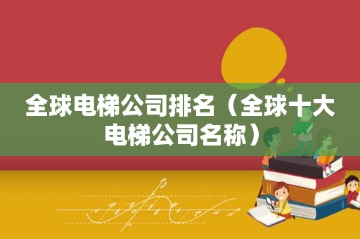 全球电梯公司排名（全球十大电梯公司名称）