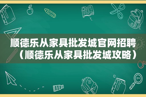 顺德乐从家具批发城官网招聘（顺德乐从家具批发城攻略）