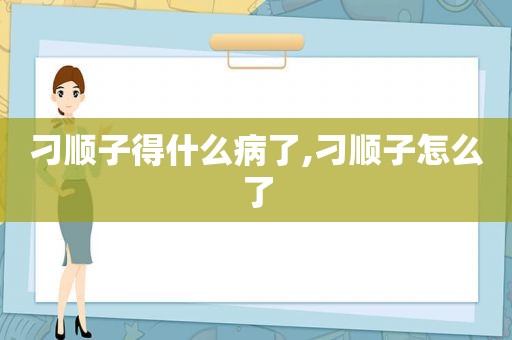 刁顺子得什么病了,刁顺子怎么了