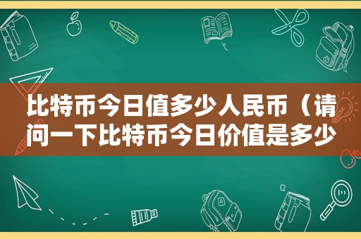 比特币今日值多少人民币（请问一下比特币今日价值是多少）