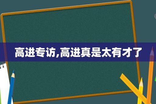 高进专访,高进真是太有才了