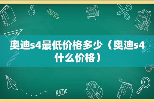 奥迪s4最低价格多少（奥迪s4什么价格）