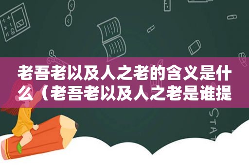 老吾老以及人之老的含义是什么（老吾老以及人之老是谁提出的）