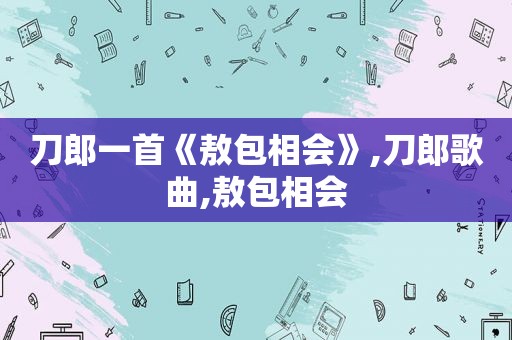 刀郎一首《敖包相会》,刀郎歌曲,敖包相会