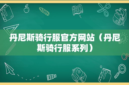 丹尼斯骑行服官方网站（丹尼斯骑行服系列）