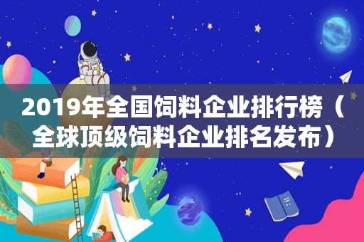 2019年全国饲料企业排行榜（全球顶级饲料企业排名发布）