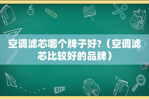 空调滤芯哪个牌子好?（空调滤芯比较好的品牌）