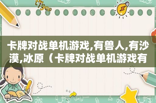 卡牌对战单机游戏,有兽人,有沙漠,冰原（卡牌对战单机游戏有哪些）