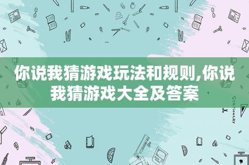 你说我猜游戏玩法和规则,你说我猜游戏大全及答案