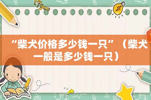 “柴犬价格多少钱一只”（柴犬一般是多少钱一只）