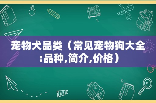 宠物犬品类（常见宠物狗大全:品种,简介,价格）