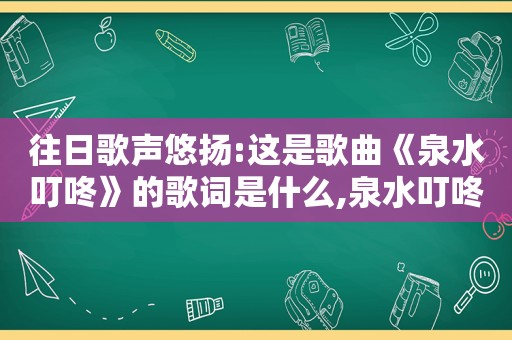 往日歌声悠扬:这是歌曲《泉水叮咚》的歌词是什么,泉水叮咚的歌词和歌曲