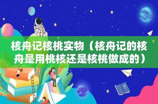 核舟记核桃实物（核舟记的核舟是用桃核还是核桃做成的）