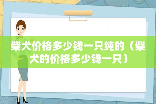 柴犬价格多少钱一只纯的（柴犬的价格多少钱一只）