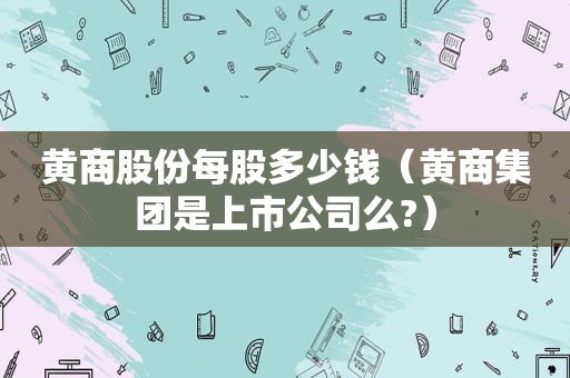 黄商股份每股多少钱（黄商集团是上市公司么?）