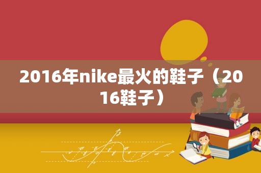 2016年nike最火的鞋子（2016鞋子）