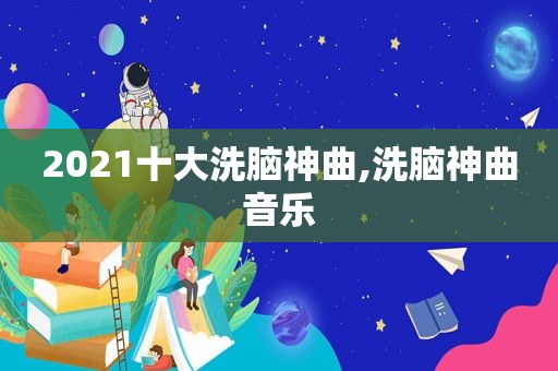 2021十大洗脑神曲,洗脑神曲音乐