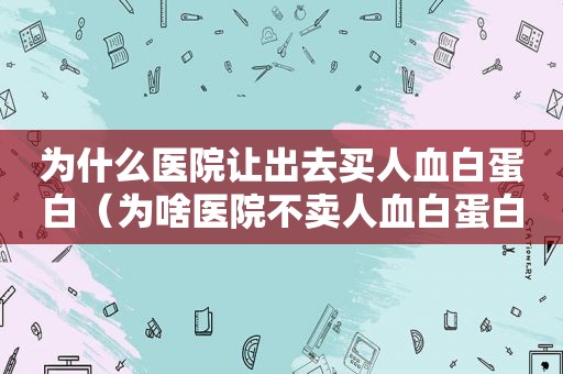 为什么医院让出去买人血白蛋白（为啥医院不卖人血白蛋白）