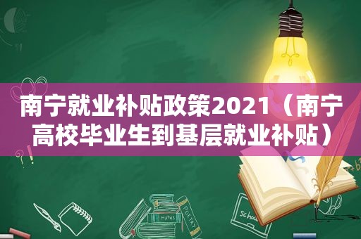 南宁就业补贴政策2021（南宁高校毕业生到基层就业补贴）