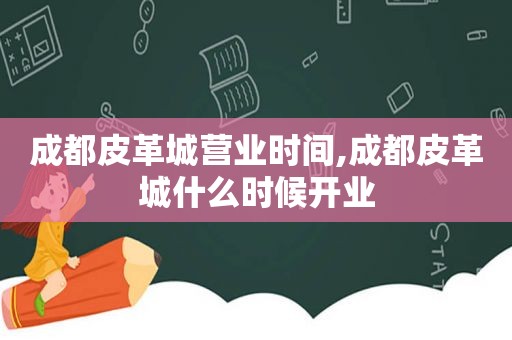 成都皮革城营业时间,成都皮革城什么时候开业