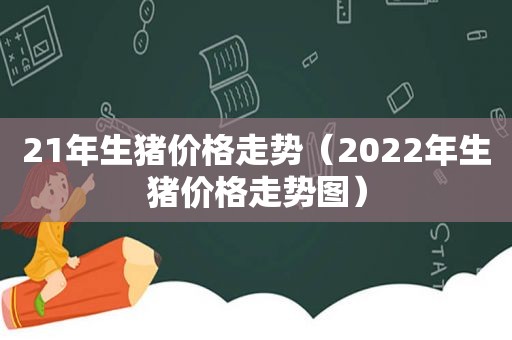 21年生猪价格走势（2022年生猪价格走势图）