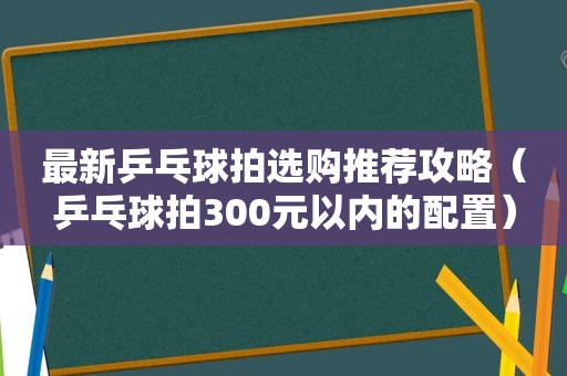 最新乒乓球拍选购推荐攻略（乒乓球拍300元以内的配置）