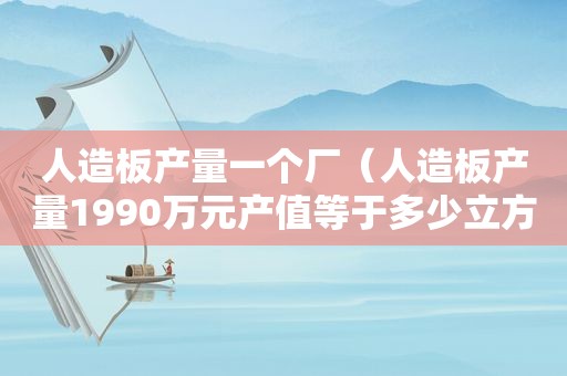 人造板产量一个厂（人造板产量1990万元产值等于多少立方）