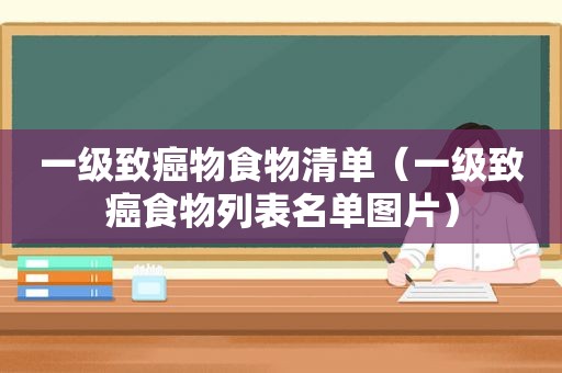 一级致癌物食物清单（一级致癌食物列表名单图片）