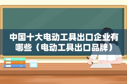 中国十大电动工具出口企业有哪些（电动工具出口品牌）