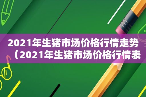 2021年生猪市场价格行情走势（2021年生猪市场价格行情表）