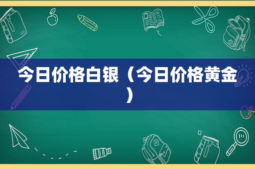 今日价格白银（今日价格黄金）