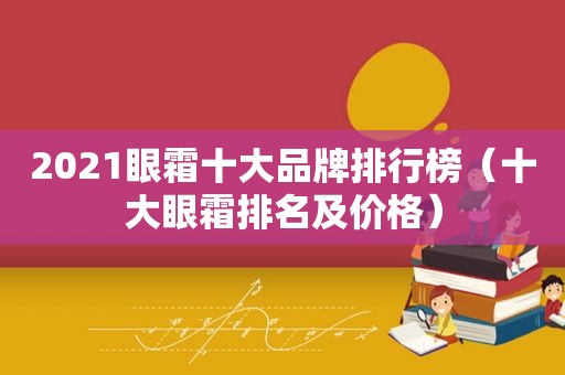 2021眼霜十大品牌排行榜（十大眼霜排名及价格）