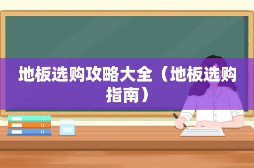 地板选购攻略大全（地板选购指南）