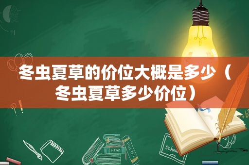 冬虫夏草的价位大概是多少（冬虫夏草多少价位）