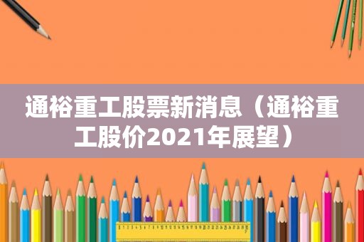 通裕重工股票新消息（通裕重工股价2021年展望）