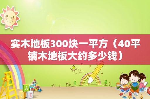 实木地板300块一平方（40平铺木地板大约多少钱）